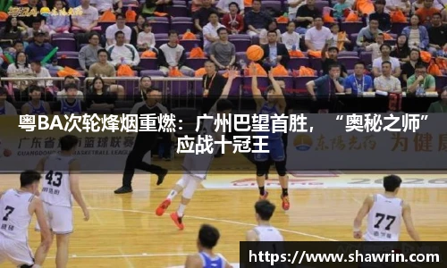粤BA次轮烽烟重燃：广州巴望首胜，“奥秘之师”应战十冠王